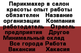 Парикмахер в салон красоты-опыт работы обязателен › Название организации ­ Компания-работодатель › Отрасль предприятия ­ Другое › Минимальный оклад ­ 1 - Все города Работа » Вакансии   . Хакасия респ.